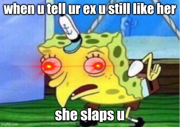 Mocking Spongebob | when u tell ur ex u still like her; she slaps u | image tagged in memes,mocking spongebob | made w/ Imgflip meme maker