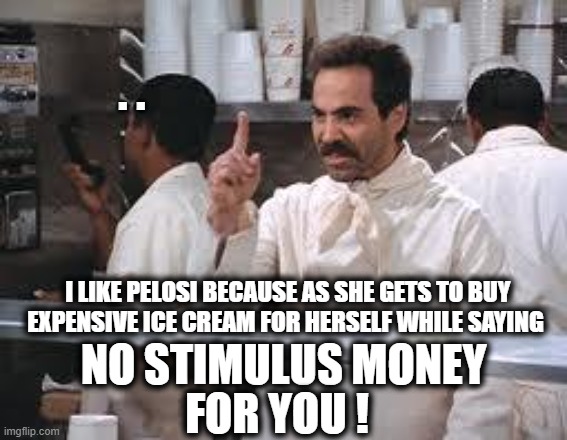 The Soup Nazi was asked why be thought Nancy Pelosi was doing a great job as Speaker of the House | . . I LIKE PELOSI BECAUSE AS SHE GETS TO BUY EXPENSIVE ICE CREAM FOR HERSELF WHILE SAYING; NO STIMULUS MONEY; FOR YOU ! | image tagged in pelosi,liberals vs conservatives,stimulus,you underestimate my power,election 2020 aftermath,donald trump approves | made w/ Imgflip meme maker