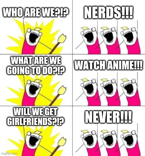 What Do We Want 3 | WHO ARE WE?!? NERDS!!! WHAT ARE WE GOING TO DO?!? WATCH ANIME!!! WILL WE GET GIRLFRIENDS?!? NEVER!!! | image tagged in memes,anime,nerds,girlfriend | made w/ Imgflip meme maker