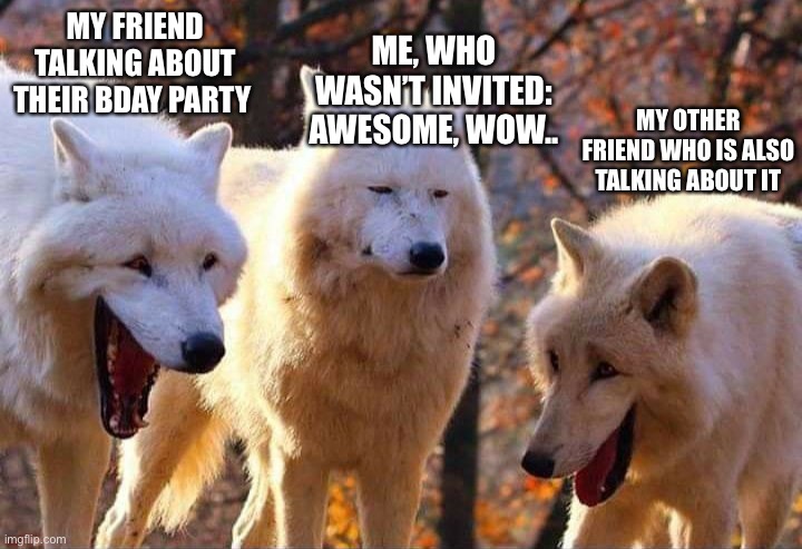 All the time | MY FRIEND TALKING ABOUT THEIR BDAY PARTY; ME, WHO WASN’T INVITED: AWESOME, WOW.. MY OTHER FRIEND WHO IS ALSO TALKING ABOUT IT | image tagged in laughing wolf | made w/ Imgflip meme maker