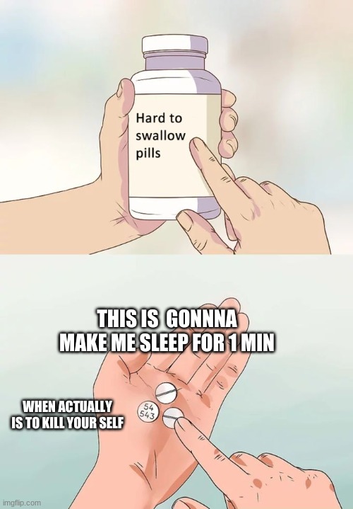Hard To Swallow Pills Meme | THIS IS  GONNNA MAKE ME SLEEP FOR 1 MIN; WHEN ACTUALLY IS TO KILL YOUR SELF | image tagged in memes,hard to swallow pills | made w/ Imgflip meme maker