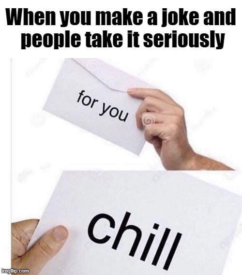 Some people have no sense of humor and think everything is about them. | When you make a joke and 
people take it seriously | image tagged in chill | made w/ Imgflip meme maker