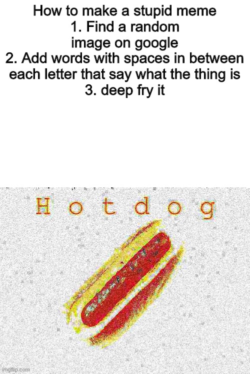 h o t d o g go brrrr | How to make a stupid meme
1. Find a random image on google
2. Add words with spaces in between each letter that say what the thing is
3. deep fry it | image tagged in blank white template | made w/ Imgflip meme maker