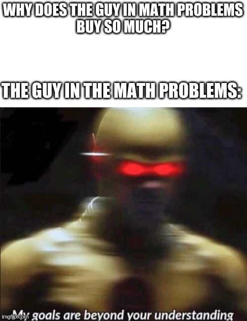 his goals... | WHY DOES THE GUY IN MATH PROBLEMS
BUY SO MUCH? THE GUY IN THE MATH PROBLEMS: | image tagged in my goals are beyond your understanding | made w/ Imgflip meme maker