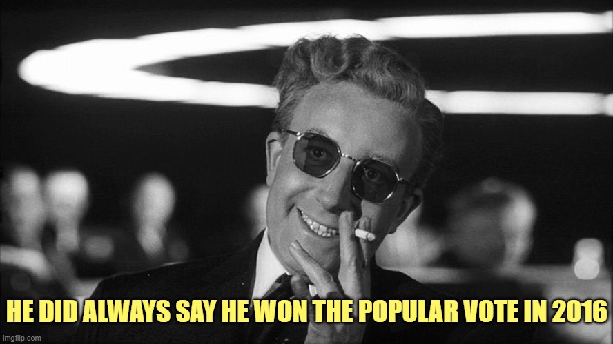 Doctor Strangelove says... | HE DID ALWAYS SAY HE WON THE POPULAR VOTE IN 2016 | image tagged in doctor strangelove says | made w/ Imgflip meme maker