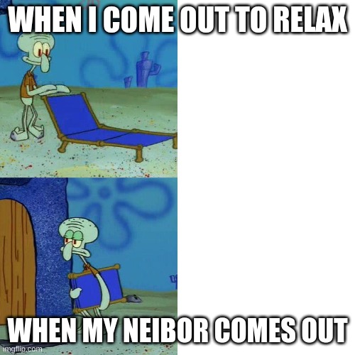 neibor | WHEN I COME OUT TO RELAX; WHEN MY NEIBOR COMES OUT | image tagged in squidward chair | made w/ Imgflip meme maker