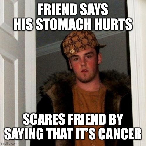 Shut up, Steve, you’re not a doctor! | FRIEND SAYS HIS STOMACH HURTS; SCARES FRIEND BY SAYING THAT IT’S CANCER | image tagged in memes,scumbag steve | made w/ Imgflip meme maker