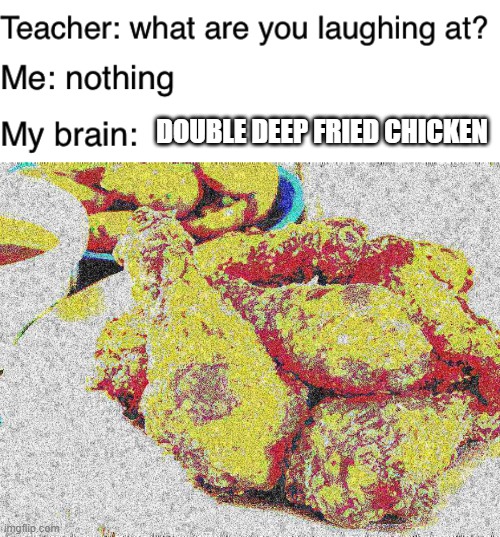 Must taste even better. | DOUBLE DEEP FRIED CHICKEN | image tagged in teacher what are you laughing at | made w/ Imgflip meme maker