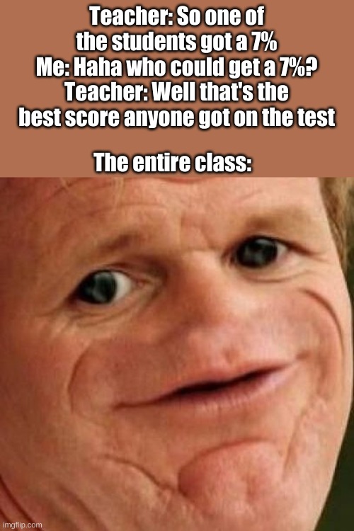 Big oof |  Teacher: So one of the students got a 7%
Me: Haha who could get a 7%?
Teacher: Well that's the best score anyone got on the test; The entire class: | image tagged in sosig,school,funny | made w/ Imgflip meme maker