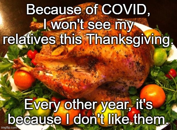 Thanksgiving | Because of COVID, I won't see my relatives this Thanksgiving. Every other year, it's because I don't like them. | image tagged in roasted turkey | made w/ Imgflip meme maker