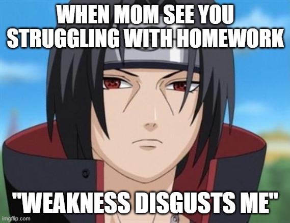 itachi | WHEN MOM SEE YOU STRUGGLING WITH HOMEWORK; "WEAKNESS DISGUSTS ME" | image tagged in itachi uchiha is not amused with your bullshit | made w/ Imgflip meme maker