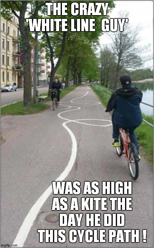 I'm Guessing This Is Dutch Cycle Path ? | THE CRAZY 'WHITE LINE  GUY'; WAS AS HIGH AS A KITE THE DAY HE DID THIS CYCLE PATH ! | image tagged in cycling,drugs,dutch | made w/ Imgflip meme maker