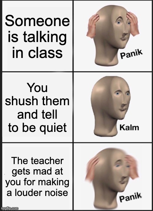 We only get louder so they don't | Someone is talking in class; You shush them and tell to be quiet; The teacher gets mad at you for making a louder noise | image tagged in memes,panik kalm panik | made w/ Imgflip meme maker