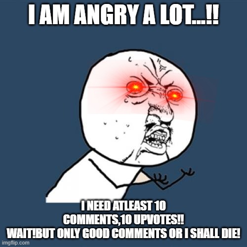 NEEDED UPVOTES BY AAZIM | I AM ANGRY A LOT...!! I NEED ATLEAST 10 COMMENTS,10 UPVOTES!!
WAIT!BUT ONLY GOOD COMMENTS OR I SHALL DIE! | image tagged in memes,y u no | made w/ Imgflip meme maker