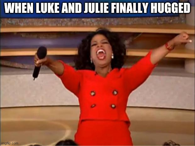 Oprah You Get A Meme | WHEN LUKE AND JULIE FINALLY HUGGED | image tagged in memes,oprah you get a | made w/ Imgflip meme maker