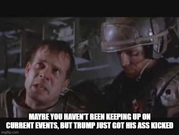 Aliens | MAYBE YOU HAVEN'T BEEN KEEPING UP ON CURRENT EVENTS, BUT TRUMP JUST GOT HIS ASS KICKED | image tagged in aliens | made w/ Imgflip meme maker