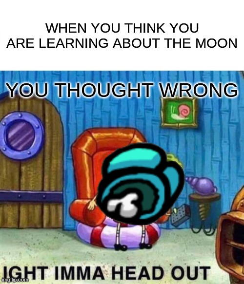 Spongebob Ight Imma Head Out Meme | WHEN YOU THINK YOU ARE LEARNING ABOUT THE MOON; YOU THOUGHT WRONG | image tagged in memes,spongebob ight imma head out | made w/ Imgflip meme maker