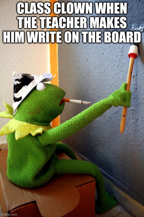 kermit painting | CLASS CLOWN WHEN THE TEACHER MAKES HIM WRITE ON THE BOARD | image tagged in kermit painting | made w/ Imgflip meme maker