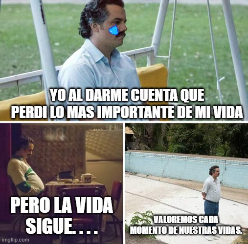 Sad Pablo Escobar | YO AL DARME CUENTA QUE PERDI LO MAS IMPORTANTE DE MI VIDA; PERO LA VIDA SIGUE. . . . VALOREMOS CADA MOMENTO DE NUESTRAS VIDAS. | image tagged in memes,sad pablo escobar | made w/ Imgflip meme maker