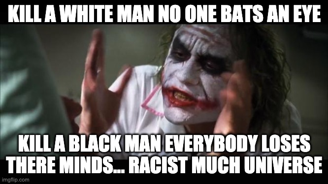 And everybody loses their minds | KILL A WHITE MAN NO ONE BATS AN EYE; KILL A BLACK MAN EVERYBODY LOSES THERE MINDS... RACIST MUCH UNIVERSE | image tagged in memes,and everybody loses their minds | made w/ Imgflip meme maker