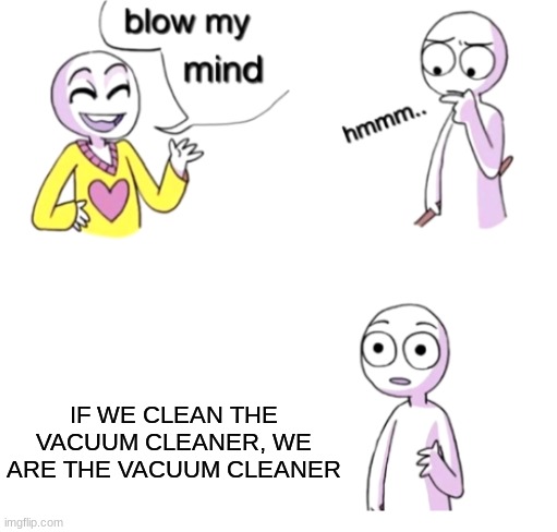 . | IF WE CLEAN THE VACUUM CLEANER, WE ARE THE VACUUM CLEANER | image tagged in blow my mind | made w/ Imgflip meme maker