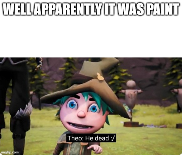 theo he dead | WELL APPARENTLY IT WAS PAINT | image tagged in theo he dead | made w/ Imgflip meme maker