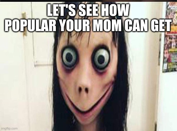 Ha Ha roasted | LET'S SEE HOW POPULAR YOUR MOM CAN GET | image tagged in fun | made w/ Imgflip meme maker