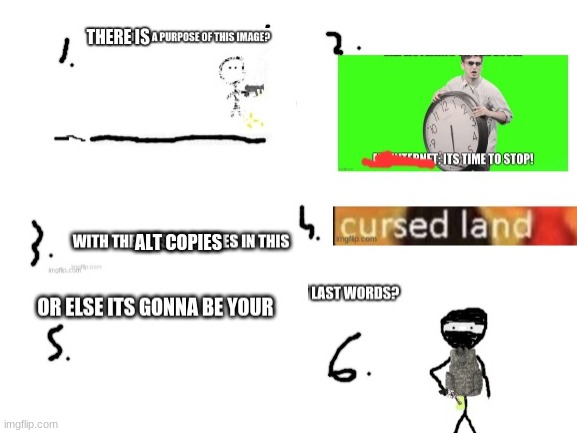There is a purpose of this image its time to stop with the ALT copies in this cursed land or else its gonna be your last words | ALT COPIES | made w/ Imgflip meme maker