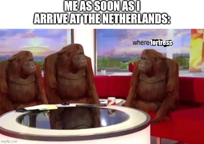 Yes | ME AS SOON AS I ARRIVE AT THE NETHERLANDS:; fortress | image tagged in where banana,minecraft | made w/ Imgflip meme maker