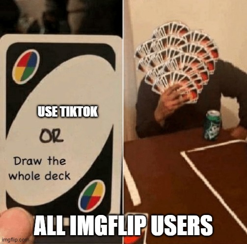 UNO Draw The Whole Deck |  USE TIKTOK; ALL IMGFLIP USERS | image tagged in uno draw the whole deck | made w/ Imgflip meme maker
