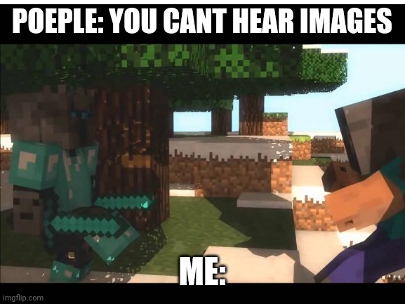 So true | POEPLE: YOU CANT HEAR IMAGES; ME: | image tagged in memes,idk | made w/ Imgflip meme maker