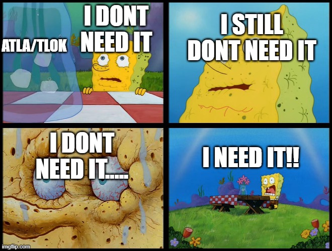 Spongebob - "I Don't Need It" (by Henry-C) | I STILL DONT NEED IT; I DONT NEED IT; ATLA/TLOK; I DONT NEED IT..... I NEED IT!! | image tagged in spongebob - i don't need it by henry-c | made w/ Imgflip meme maker