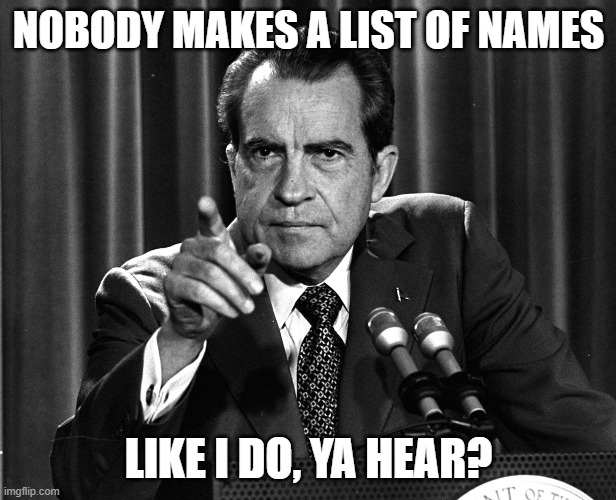 NIXON | NOBODY MAKES A LIST OF NAMES LIKE I DO, YA HEAR? | image tagged in nixon | made w/ Imgflip meme maker