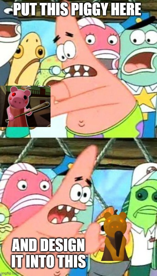 Put It Somewhere Else Patrick | PUT THIS PIGGY HERE; AND DESIGN IT INTO THIS | image tagged in memes,put it somewhere else patrick | made w/ Imgflip meme maker