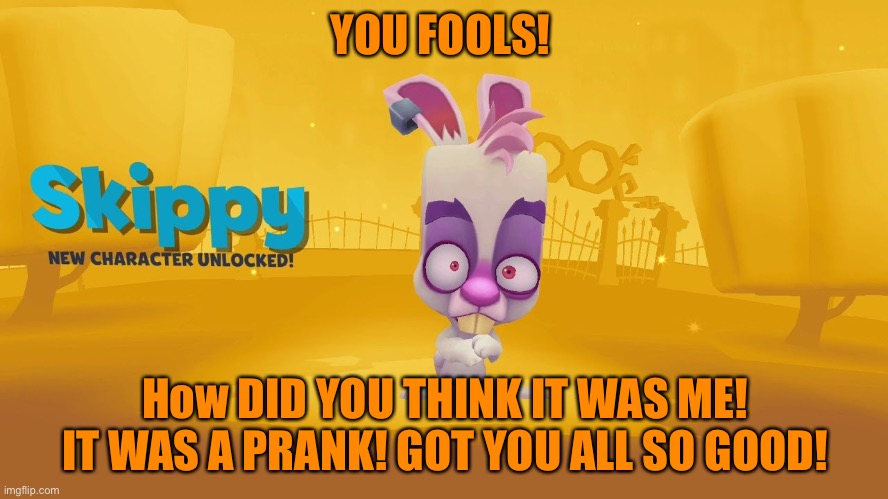 LOL GET DUNKED ON | YOU FOOLS! How DID YOU THINK IT WAS ME! IT WAS A PRANK! GOT YOU ALL SO GOOD! | image tagged in skippy | made w/ Imgflip meme maker