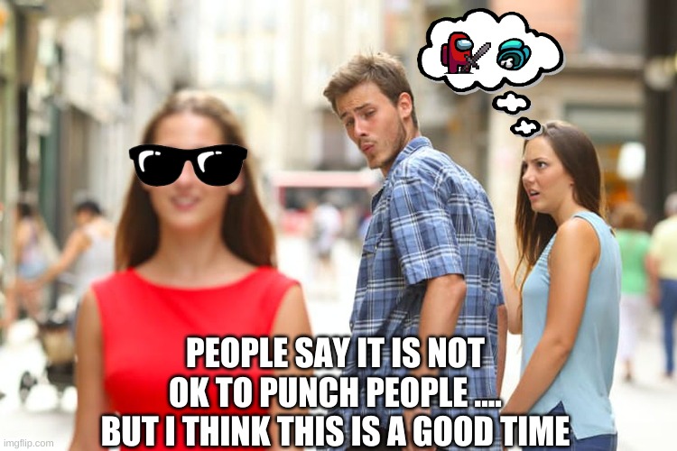 Why is this me | PEOPLE SAY IT IS NOT OK TO PUNCH PEOPLE .... BUT I THINK THIS IS A GOOD TIME | image tagged in memes,distracted boyfriend | made w/ Imgflip meme maker