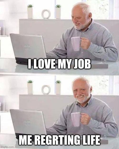 I regret it | I LOVE MY JOB; ME REGRTING LIFE | image tagged in memes,hide the pain harold | made w/ Imgflip meme maker