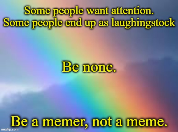Yes. | Some people want attention.
Some people end up as laughingstock; Be none. Be a memer, not a meme. | image tagged in rainbow,advice god | made w/ Imgflip meme maker
