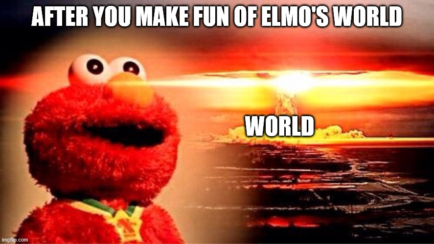 dont make fun of elmo's world | AFTER YOU MAKE FUN OF ELMO'S WORLD; WORLD | image tagged in elmo nuclear explosion | made w/ Imgflip meme maker
