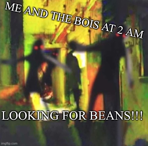 Me and The Boys | ME AND THE BOIS AT 2 AM; LOOKING FOR BEANS!!! | image tagged in me and the boys | made w/ Imgflip meme maker