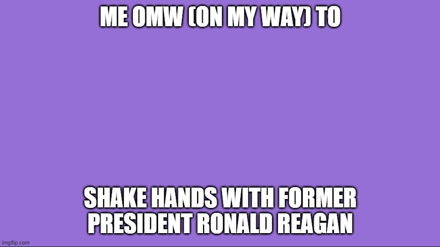 KJNKJ | ME OMW (ON MY WAY) TO; SHAKE HANDS WITH FORMER PRESIDENT RONALD REAGAN | image tagged in memes | made w/ Imgflip meme maker