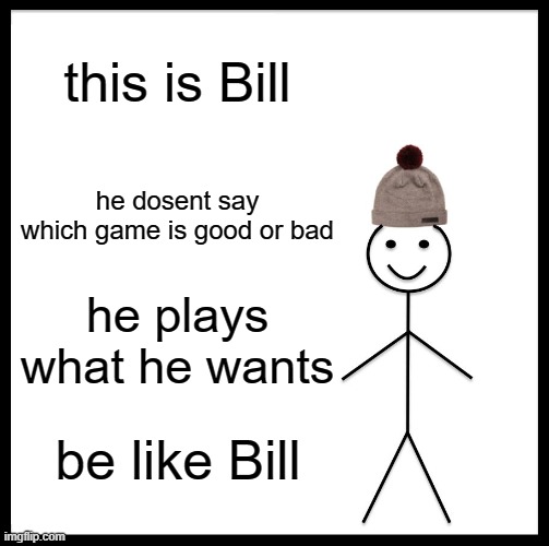 BE LIKE BILLL | this is Bill; he dosent say which game is good or bad; he plays what he wants; be like Bill | image tagged in memes,be like bill | made w/ Imgflip meme maker