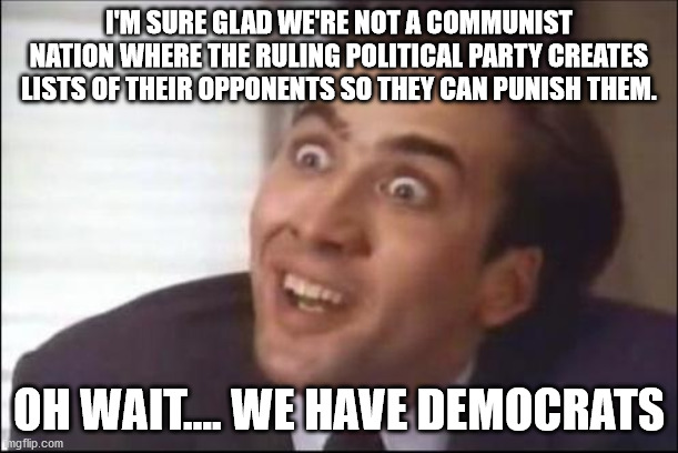 Democrats have create a website designed to find Trump supporters and get them fired from their jobs | I'M SURE GLAD WE'RE NOT A COMMUNIST NATION WHERE THE RULING POLITICAL PARTY CREATES LISTS OF THEIR OPPONENTS SO THEY CAN PUNISH THEM. OH WAIT.... WE HAVE DEMOCRATS | image tagged in sarcasm,evil democrats,communists | made w/ Imgflip meme maker