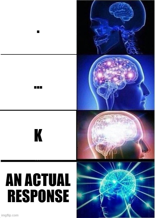 i also got no title for this |  . ... K; AN ACTUAL RESPONSE | image tagged in memes,expanding brain | made w/ Imgflip meme maker