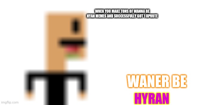 A meme with the new Meme Man format,Waner Bee Hyran! | WHEN YOU MAKE TONS OF WANNA BE NYAN MEMES AND SUCCESSFULLY GOT 1 UPVOTE; WANER BE; HYRAN | image tagged in waner bee hyran | made w/ Imgflip meme maker