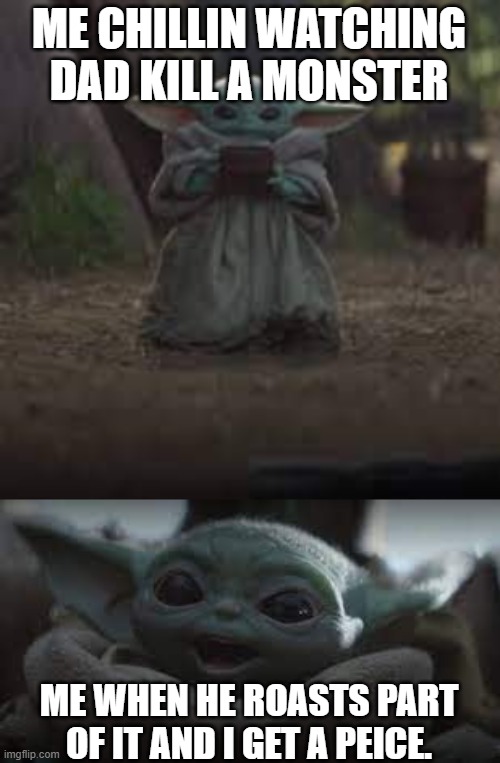 Baby Yoda | ME CHILLIN WATCHING DAD KILL A MONSTER; ME WHEN HE ROASTS PART OF IT AND I GET A PEICE. | image tagged in baby yoda | made w/ Imgflip meme maker