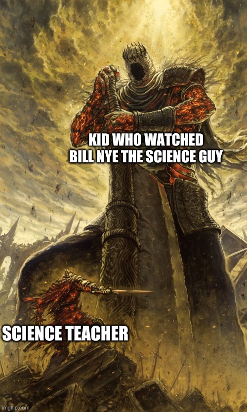Yhorm Dark Souls | KID WHO WATCHED BILL NYE THE SCIENCE GUY; SCIENCE TEACHER | image tagged in yhorm dark souls | made w/ Imgflip meme maker