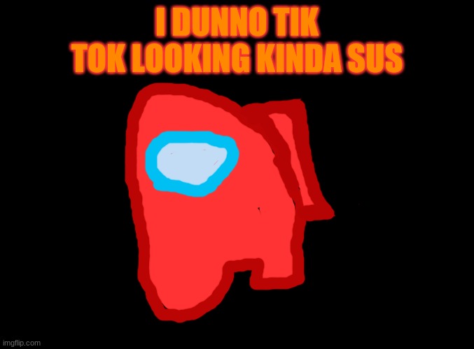 I dunno, TikTok looking kinda sus (My Version) | I DUNNO TIK TOK LOOKING KINDA SUS | image tagged in blank black,among us,art,memes,funny,tiktok | made w/ Imgflip meme maker