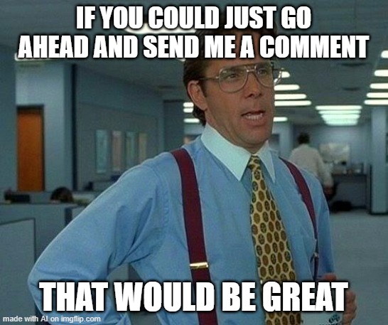 That Would Be Great Meme | IF YOU COULD JUST GO AHEAD AND SEND ME A COMMENT; THAT WOULD BE GREAT | image tagged in memes,that would be great | made w/ Imgflip meme maker