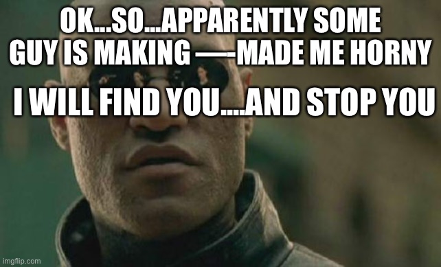 ngl...i’m kinda laughing irl | OK...SO...APPARENTLY SOME GUY IS MAKING —-MADE ME HORNY; I WILL FIND YOU....AND STOP YOU | image tagged in memes,matrix morpheus | made w/ Imgflip meme maker